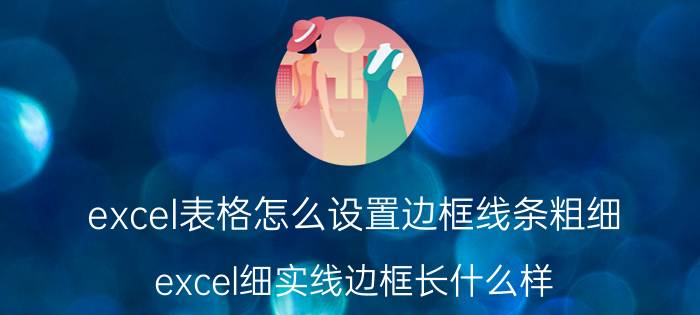 excel表格怎么设置边框线条粗细 excel细实线边框长什么样？